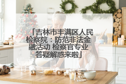 吉林市丰满区人民检察院：防范非法金融活动 检察官专业答疑解惑来啦