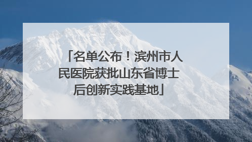 名单公布！滨州市人民医院获批山东省博士后创新实践基地