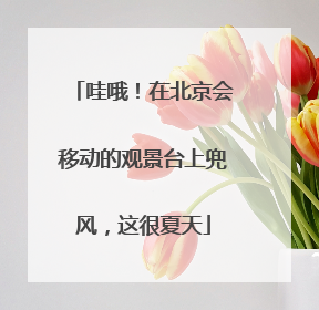 哇哦！在北京会移动的观景台上兜风，这很夏天