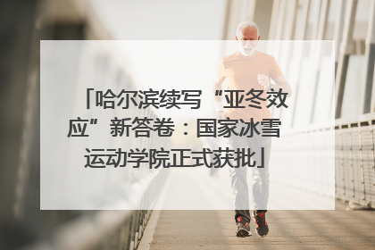 哈尔滨续写“亚冬效应”新答卷：国家冰雪运动学院正式获批
