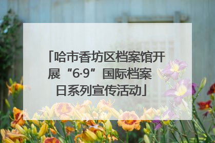 哈市香坊区档案馆开展“6·9”国际档案日系列宣传活动