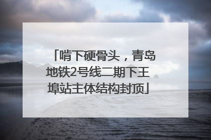 啃下硬骨头，青岛地铁2号线二期下王埠站主体结构封顶