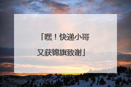 嘿！快递小哥又获锦旗致谢