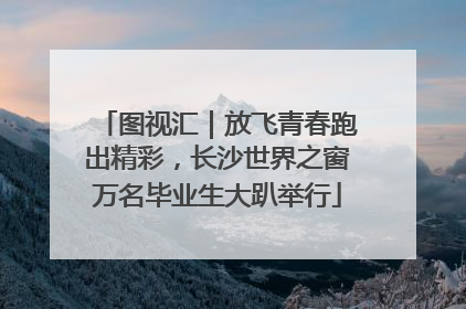 图视汇｜放飞青春跑出精彩，长沙世界之窗万名毕业生大趴举行