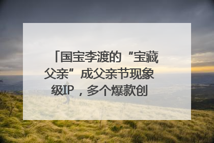 国宝李渡的“宝藏父亲”成父亲节现象级IP，多个爆款创造数千万流量