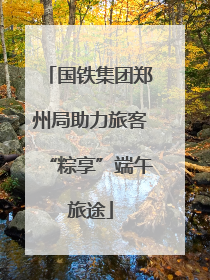 国铁集团郑州局助力旅客“粽享”端午旅途