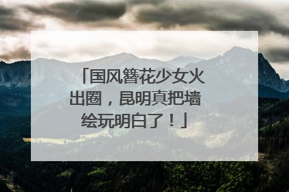 国风簪花少女火出圈，昆明真把墙绘玩明白了！