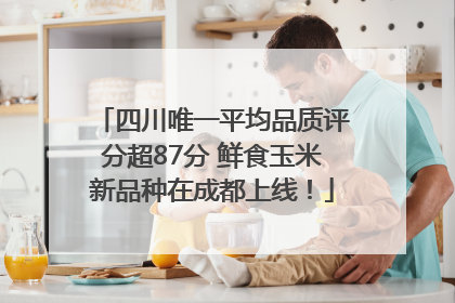 四川唯一平均品质评分超87分 鲜食玉米新品种在成都上线！