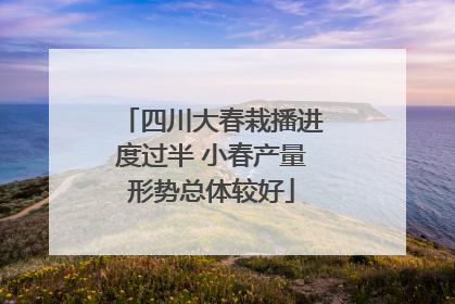 四川大春栽播进度过半 小春产量形势总体较好