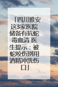 四川雅安这3家医院储备有抗蛇毒血清 医生提示：被蛇咬伤别用酒精冲洗伤口