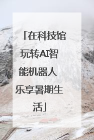 在科技馆玩转AI智能机器人 乐享暑期生活