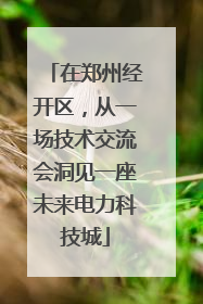 在郑州经开区，从一场技术交流会洞见一座未来电力科技城
