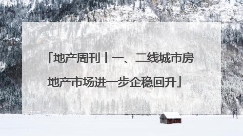 地产周刊丨一、二线城市房地产市场进一步企稳回升