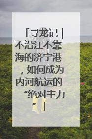 寻龙记｜不沿江不靠海的济宁港，如何成为内河航运的“绝对主力”