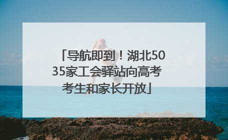 导航即到！湖北5035家工会驿站向高考考生和家长开放