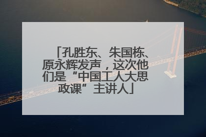 孔胜东、朱国栋、原永辉发声，这次他们是“中国工人大思政课”主讲人