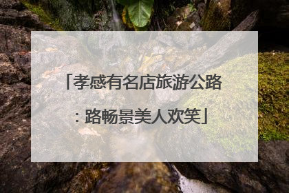 孝感有名店旅游公路：路畅景美人欢笑
