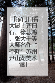 家门口看大展！齐白石、徐悲鸿、张大千等大师名作“空降”苏州尹山湖美术馆