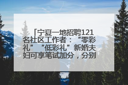 宁夏一地招聘121名社区工作者：“零彩礼”“低彩礼”新婚夫妇可享笔试加分，分别加1分、0.5分
