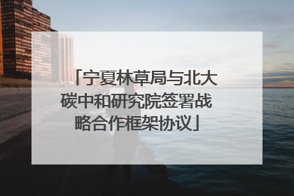 宁夏林草局与北大碳中和研究院签署战略合作框架协议