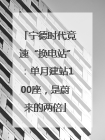 宁德时代竞速“换电站”：单月建站100座，是蔚来的两倍