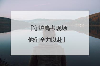 守护高考现场 他们全力以赴