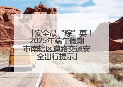 安全最“粽”要！2025年端午假期市南辖区道路交通安全出行提示