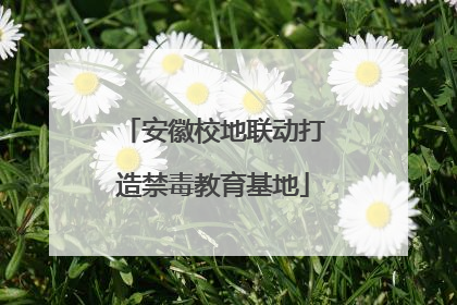 安徽校地联动打造禁毒教育基地