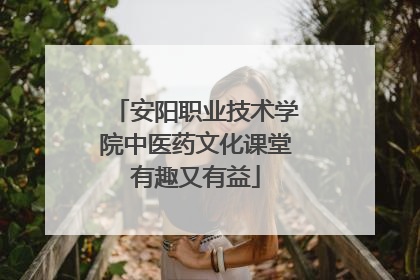 安阳职业技术学院中医药文化课堂有趣又有益