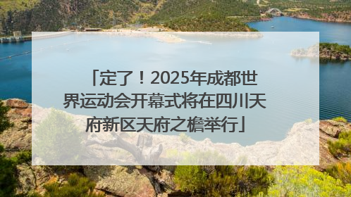 定了！2025年成都世界运动会开幕式将在四川天府新区天府之檐举行