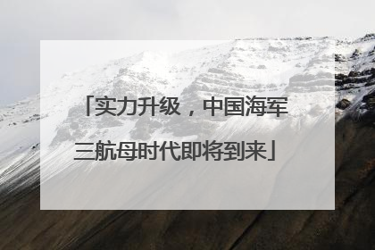 实力升级，中国海军三航母时代即将到来