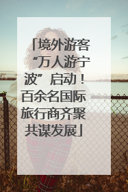 境外游客“万人游宁波”启动！百余名国际旅行商齐聚共谋发展