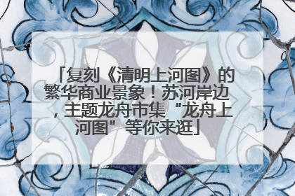 复刻《清明上河图》的繁华商业景象！苏河岸边，主题龙舟市集“龙舟上河图”等你来逛