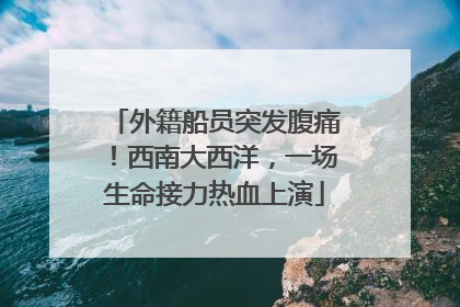 外籍船员突发腹痛！西南大西洋，一场生命接力热血上演