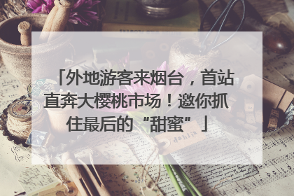 外地游客来烟台，首站直奔大樱桃市场！邀你抓住最后的“甜蜜”