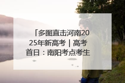 多图直击河南2025年新高考｜高考首日：南阳考点考生信心满满迎战