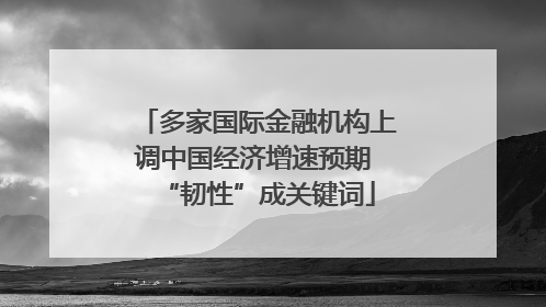 多家国际金融机构上调中国经济增速预期 “韧性”成关键词