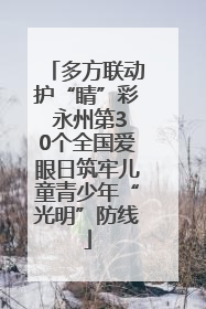 多方联动护“睛”彩 永州第30个全国爱眼日筑牢儿童青少年“光明”防线