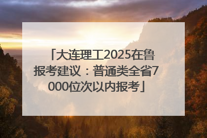 大连理工2025在鲁报考建议：普通类全省7000位次以内报考