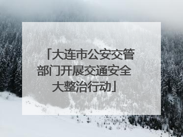 大连市公安交管部门开展交通安全大整治行动