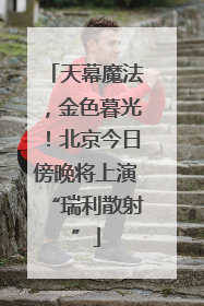 天幕魔法，金色暮光！北京今日傍晚将上演“瑞利散射”