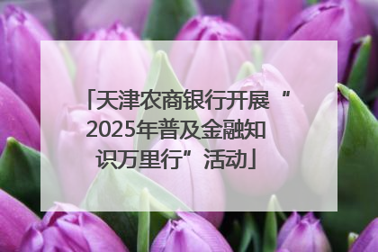 天津农商银行开展“2025年普及金融知识万里行”活动