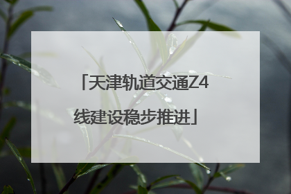 天津轨道交通Z4线建设稳步推进