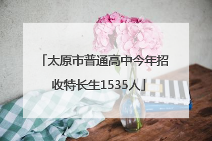 太原市普通高中今年招收特长生1535人