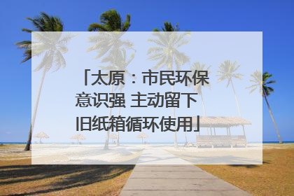 太原：市民环保意识强 主动留下旧纸箱循环使用
