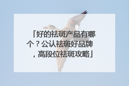 好的祛斑产品有哪个？公认祛斑好品牌，高段位祛斑攻略