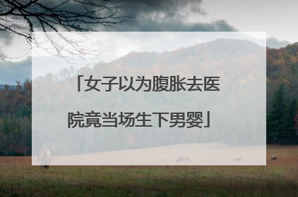 女子以为腹胀去医院竟当场生下男婴
