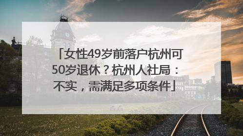 女性49岁前落户杭州可50岁退休？杭州人社局：不实，需满足多项条件