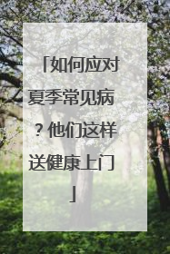 如何应对夏季常见病？他们这样送健康上门
