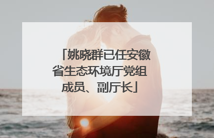 姚晓群已任安徽省生态环境厅党组成员、副厅长